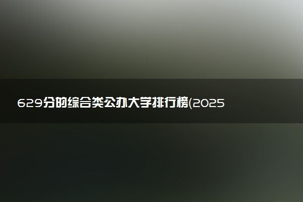 629分的综合类公办大学排行榜（2025考生参考)