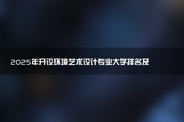 2025年开设环境艺术设计专业大学排名及评级 高校排行榜
