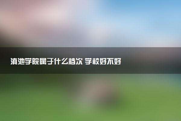 滇池学院属于什么档次 学校好不好