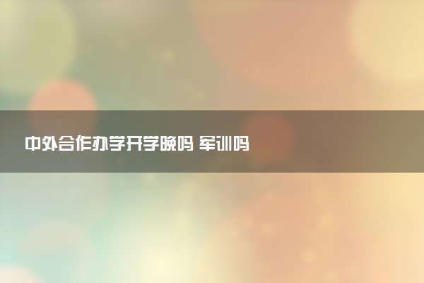 中外合作办学开学晚吗 军训吗