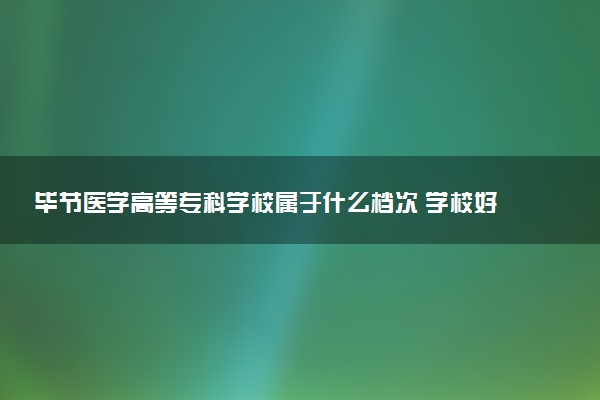 毕节医学高等专科学校属于什么档次 学校好不好