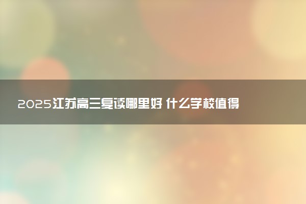 2025江苏高三复读哪里好 什么学校值得报
