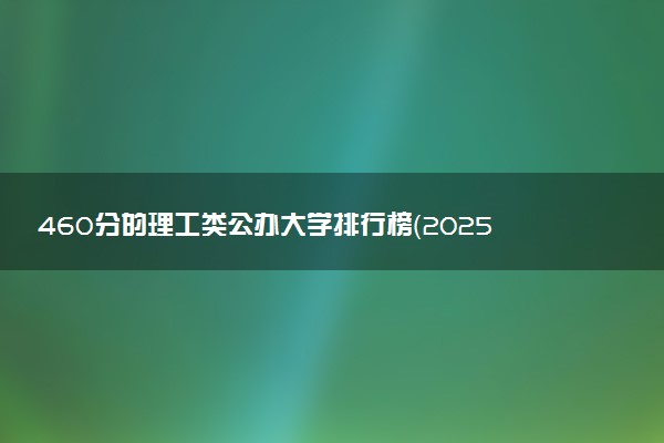 460分的理工类公办大学排行榜（2025考生参考)