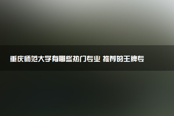 重庆师范大学有哪些热门专业 推荐的王牌专业