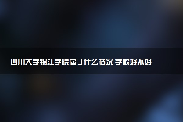 四川大学锦江学院属于什么档次 学校好不好