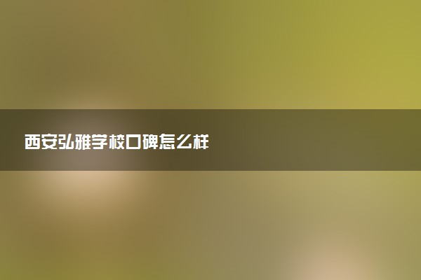 西安弘雅学校口碑怎么样