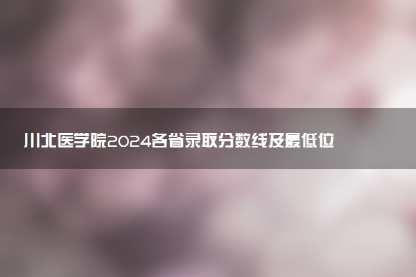 川北医学院2024各省录取分数线及最低位次是多少