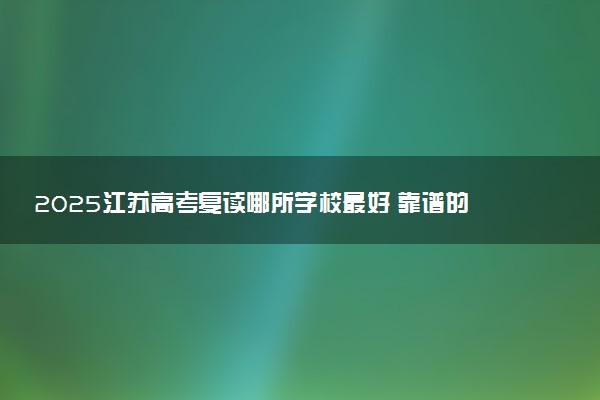 2025江苏高考复读哪所学校最好 靠谱的推荐