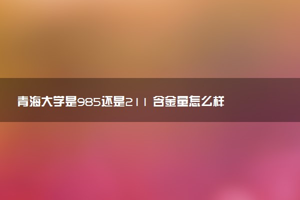 青海大学是985还是211 含金量怎么样