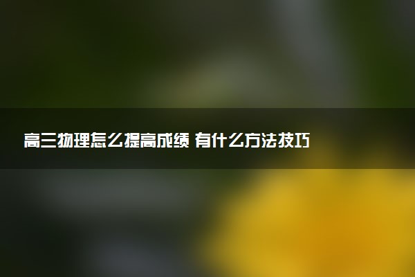 高三物理怎么提高成绩 有什么方法技巧