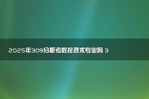 2025年309分能考数控技术专业吗 309分数控技术专业大学推荐