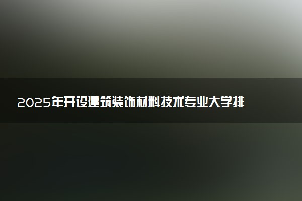 2025年开设建筑装饰材料技术专业大学排名及评级 高校排行榜