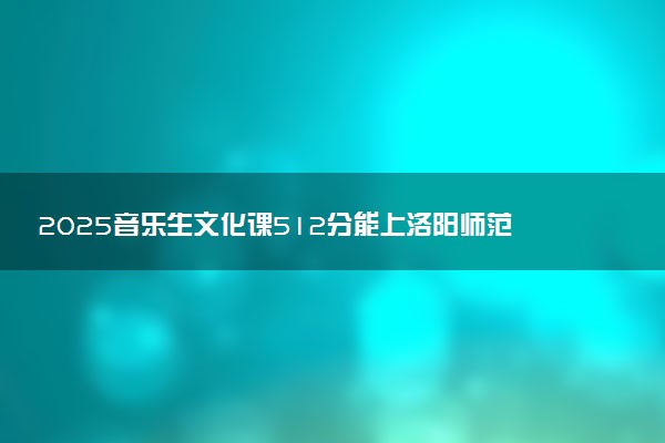 2025音乐生文化课512分能上洛阳师范学院吗