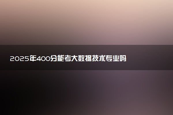 2025年400分能考大数据技术专业吗 400分大数据技术专业大学推荐