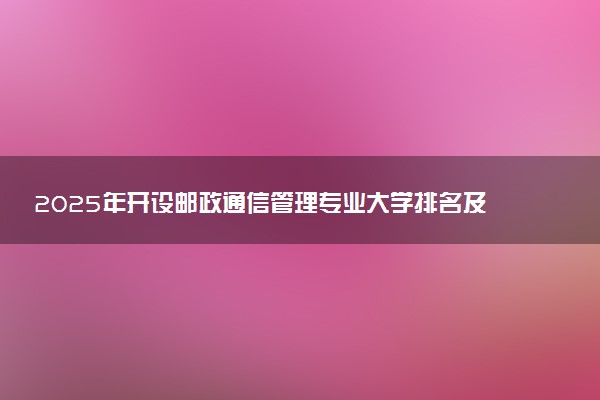 2025年开设邮政通信管理专业大学排名及评级 高校排行榜
