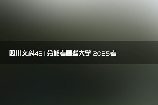 四川文科431分能考哪些大学 2025考生稳上的大学名单