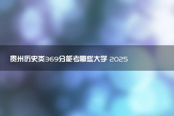 贵州历史类369分能考哪些大学 2025考生稳上的大学名单