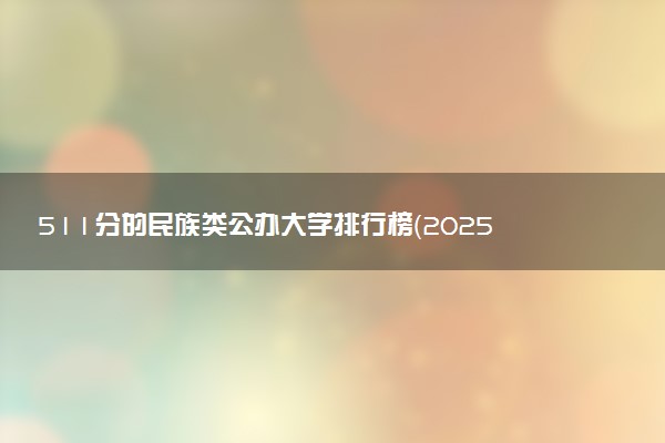511分的民族类公办大学排行榜（2025考生参考)