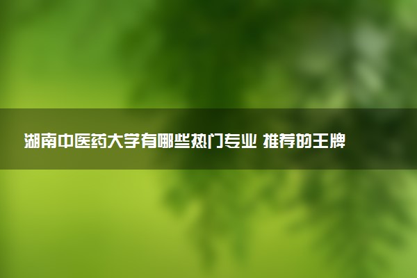 湖南中医药大学有哪些热门专业 推荐的王牌专业