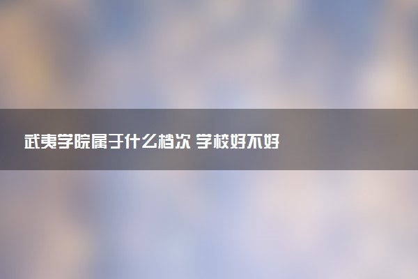 武夷学院属于什么档次 学校好不好