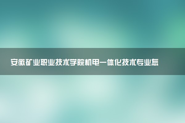 安徽矿业职业技术学院机电一体化技术专业怎么样 录取分数线多少