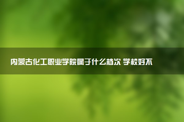 内蒙古化工职业学院属于什么档次 学校好不好