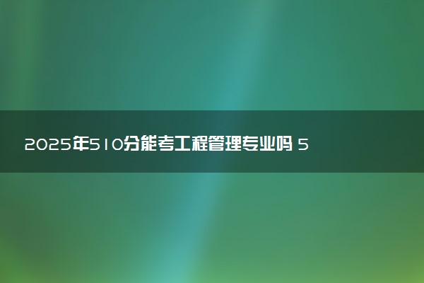 2025年510分能考工程管理专业吗 510分工程管理专业大学推荐