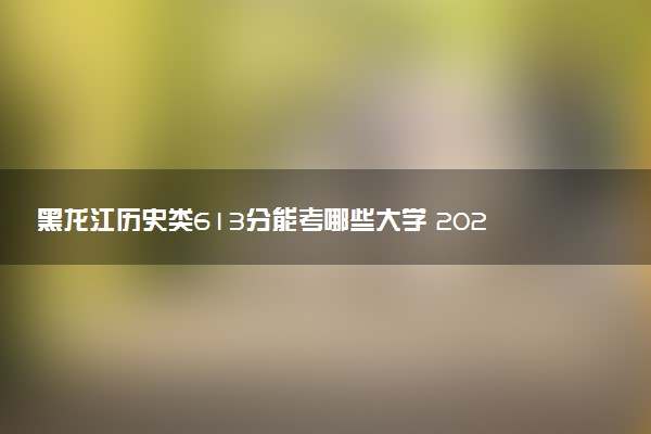 黑龙江历史类613分能考哪些大学 2025考生稳上的大学名单