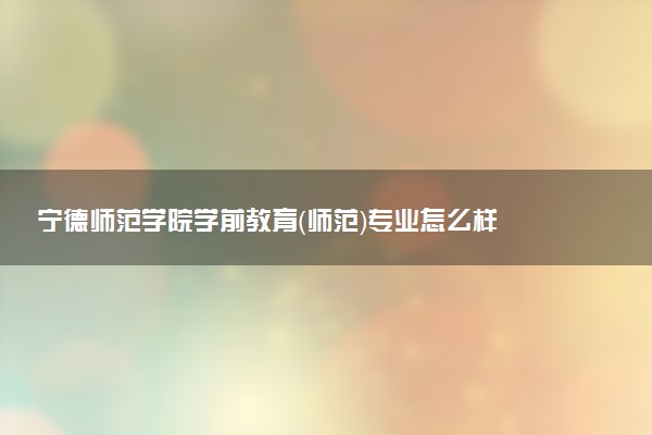 宁德师范学院学前教育（师范）专业怎么样 录取分数线多少