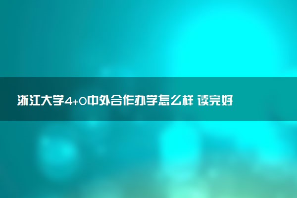 浙江大学4+0中外合作办学怎么样 读完好就业吗