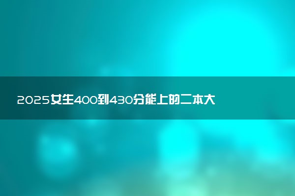 2025女生400到430分能上的二本大学推荐 哪些值得报