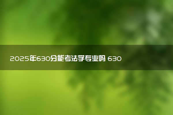 2025年630分能考法学专业吗 630分法学专业大学推荐