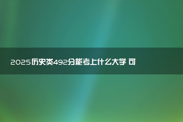 2025历史类492分能考上什么大学 可报考院校盘点
