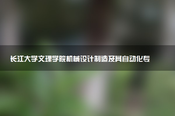 长江大学文理学院机械设计制造及其自动化专业怎么样 录取分数线多少