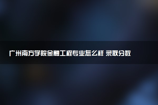 广州南方学院金融工程专业怎么样 录取分数线多少