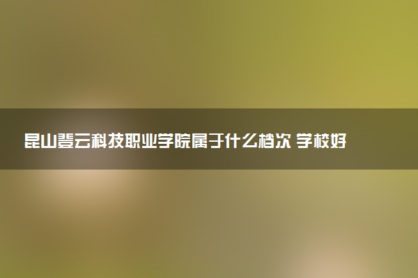 昆山登云科技职业学院属于什么档次 学校好不好
