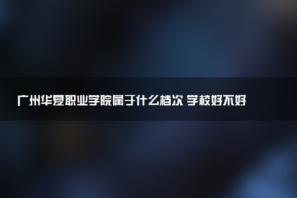 广州华夏职业学院属于什么档次 学校好不好