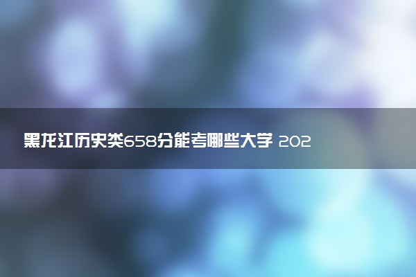 黑龙江历史类658分能考哪些大学 2025考生稳上的大学名单