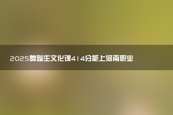 2025舞蹈生文化课414分能上河南职业技术学院吗