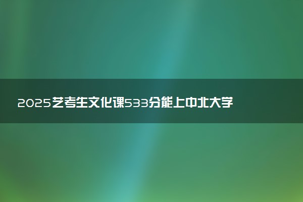 2025艺考生文化课533分能上中北大学吗