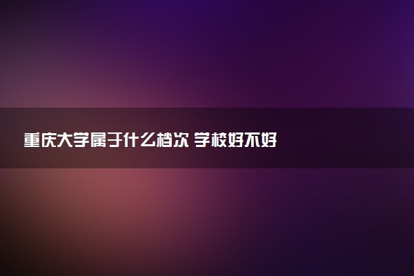 重庆大学属于什么档次 学校好不好