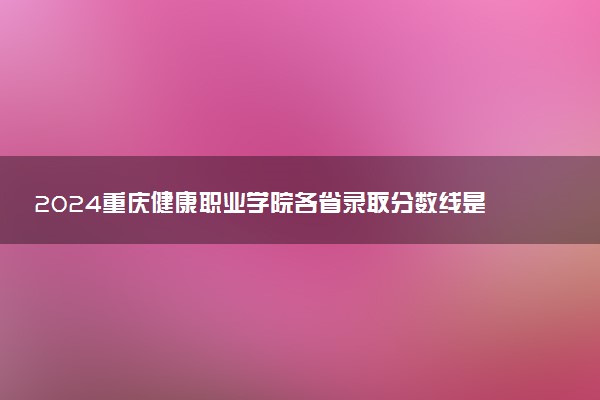 2024重庆健康职业学院各省录取分数线是多少 最低分及位次