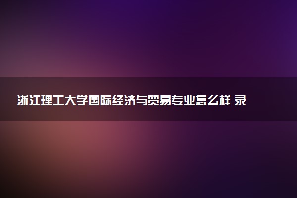浙江理工大学国际经济与贸易专业怎么样 录取分数线多少