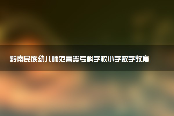 黔南民族幼儿师范高等专科学校小学数学教育专业怎么样 录取分数线多少