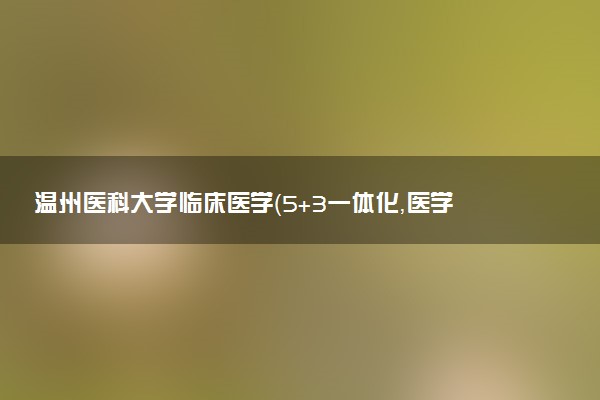 温州医科大学临床医学（5+3一体化，医学影像学方向）专业怎么样 录取分数线多少