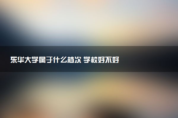 东华大学属于什么档次 学校好不好
