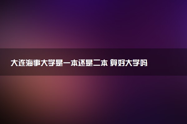大连海事大学是一本还是二本 算好大学吗