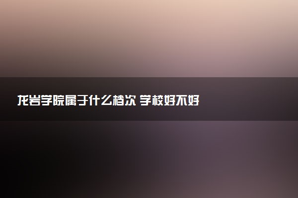 龙岩学院属于什么档次 学校好不好