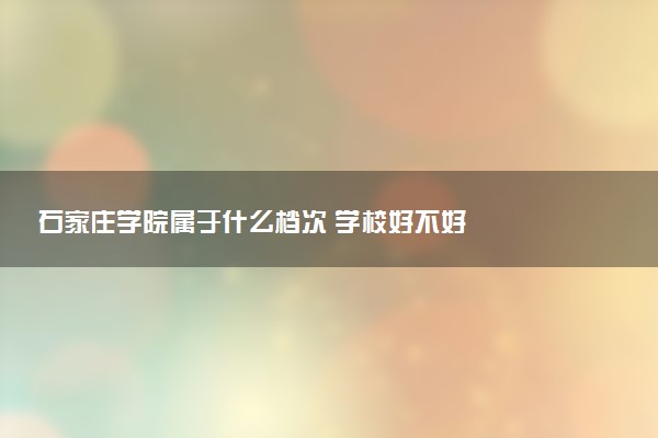 石家庄学院属于什么档次 学校好不好