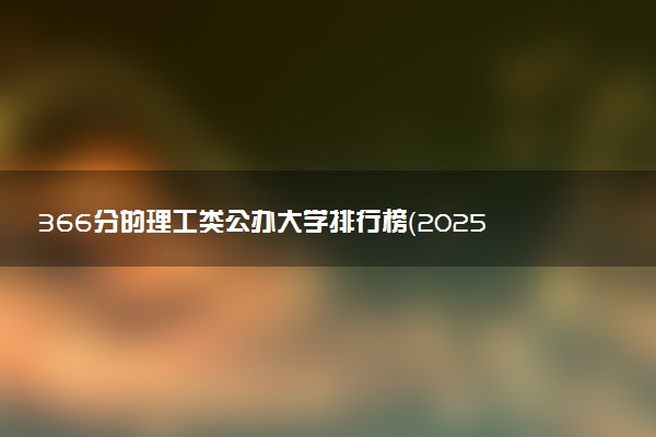 366分的理工类公办大学排行榜（2025考生参考)